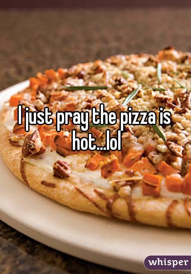 I just pray the pizza is hot...lol