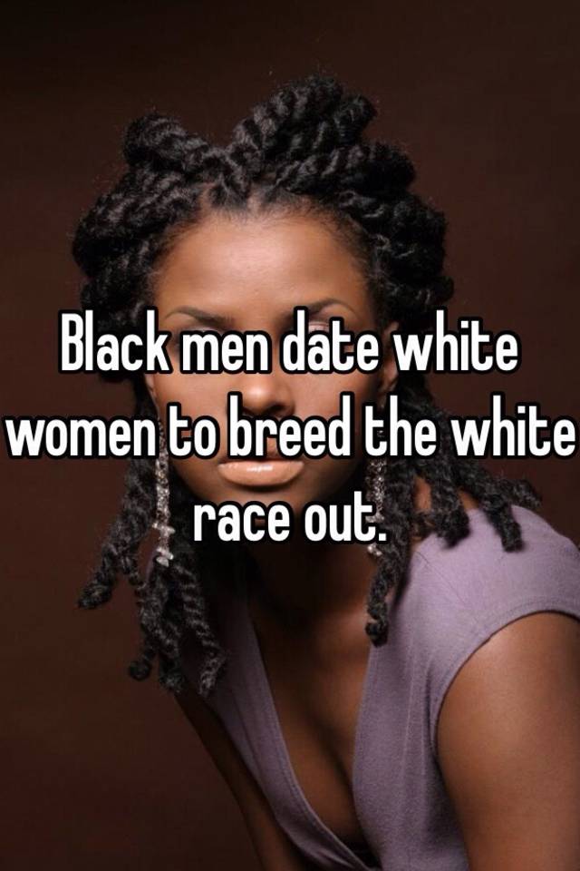 Black men date white women to breed the white race out. 