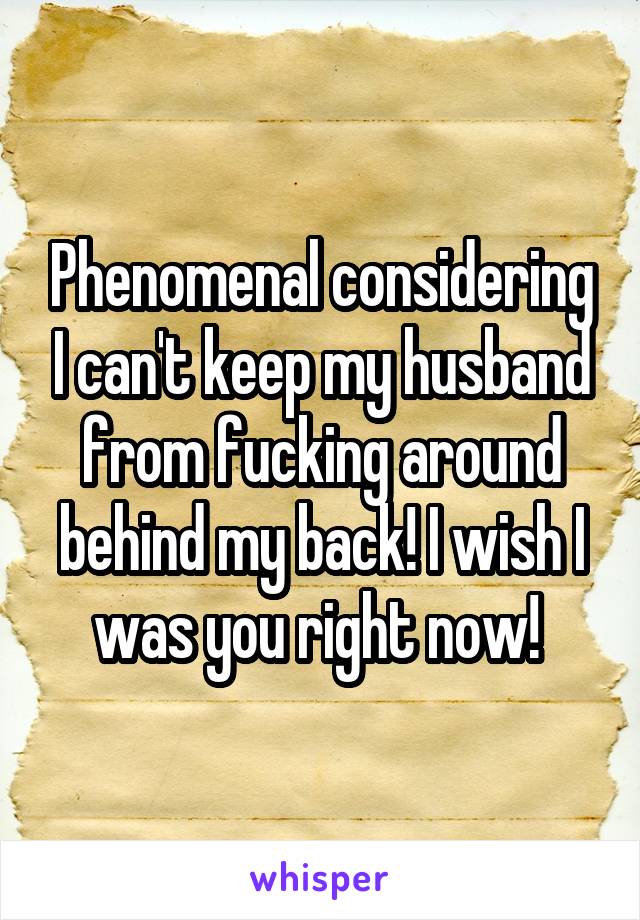 Phenomenal considering I can't keep my husband from fucking around behind my back! I wish I was you right now! 