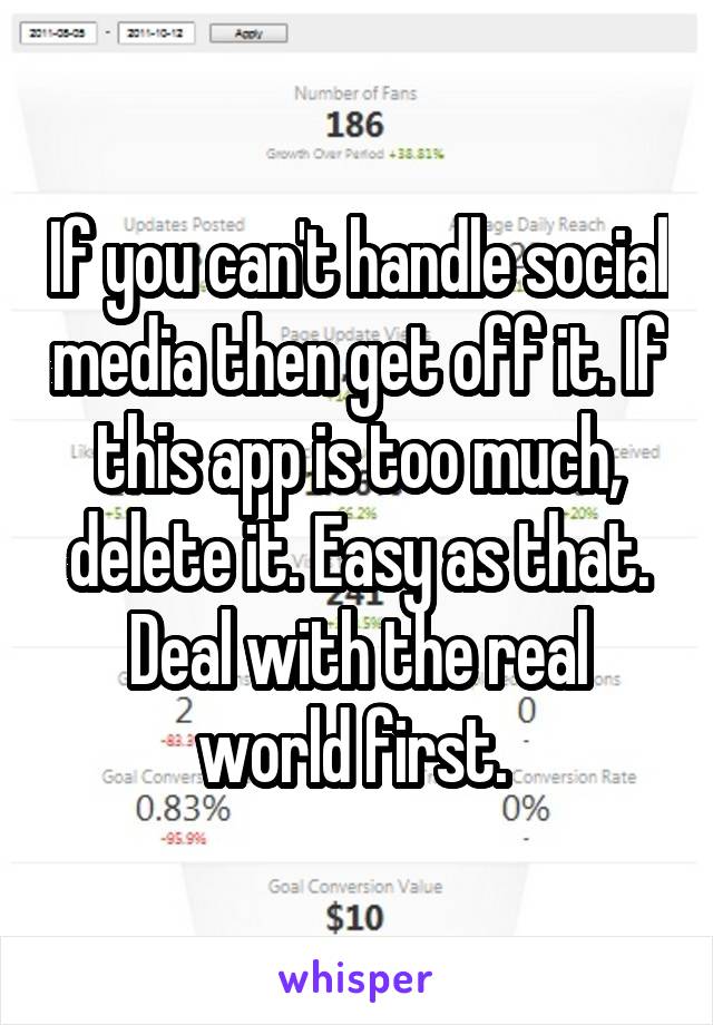 If you can't handle social media then get off it. If this app is too much, delete it. Easy as that. Deal with the real world first. 