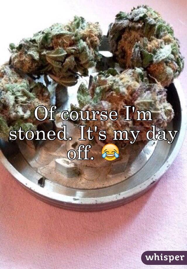 Of course I'm stoned. It's my day off. 😂