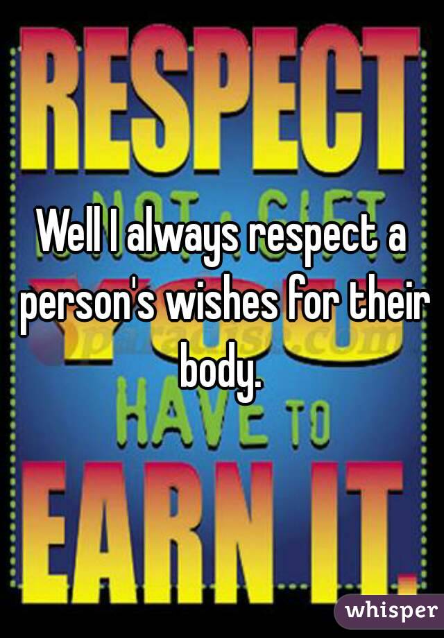 Well I always respect a person's wishes for their body. 