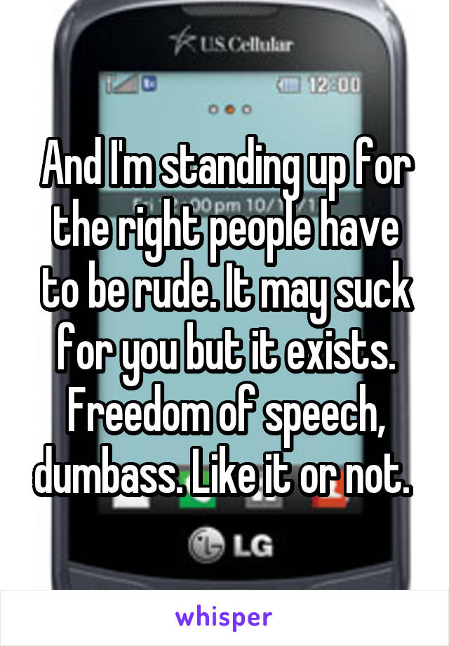 And I'm standing up for the right people have to be rude. It may suck for you but it exists. Freedom of speech, dumbass. Like it or not. 