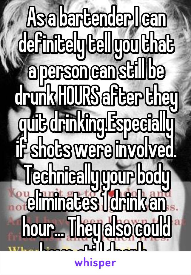 As a bartender I can definitely tell you that a person can still be drunk HOURS after they quit drinking.Especially if shots were involved. Technically your body eliminates 1 drink an hour... They also could have still drank. 