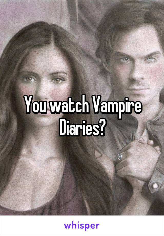 You watch Vampire Diaries?