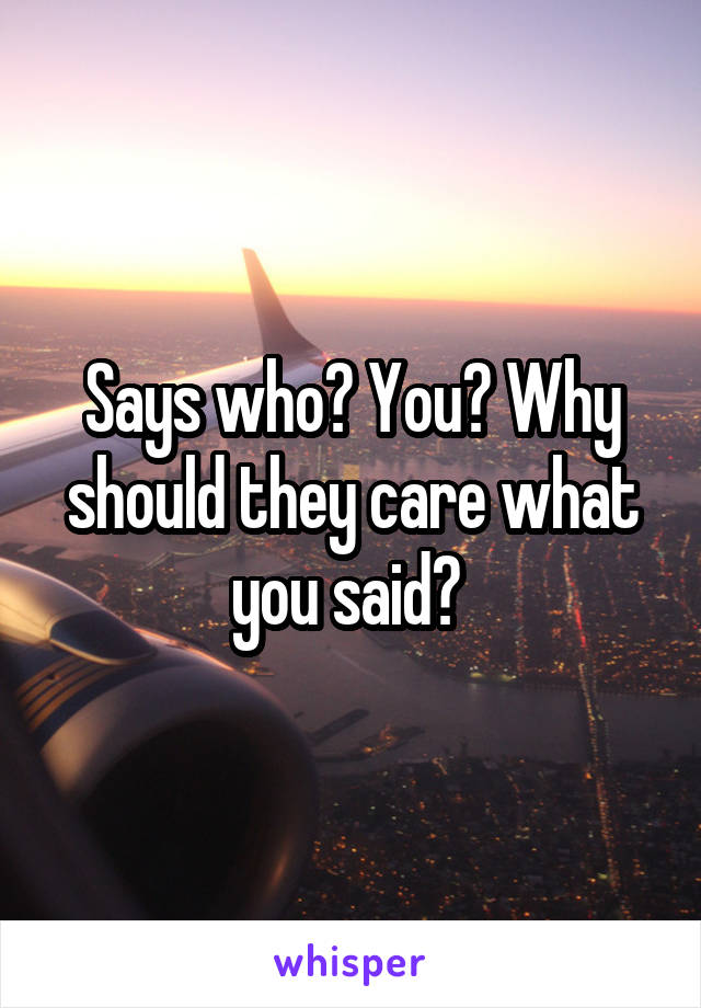 Says who? You? Why should they care what you said? 