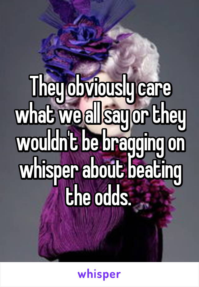 They obviously care what we all say or they wouldn't be bragging on whisper about beating the odds. 