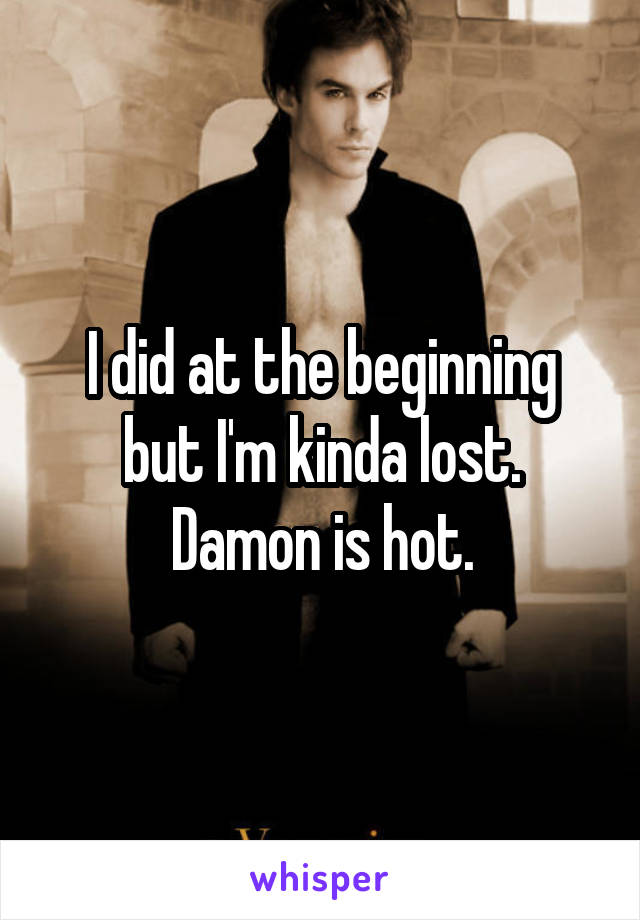 I did at the beginning but I'm kinda lost.
Damon is hot.