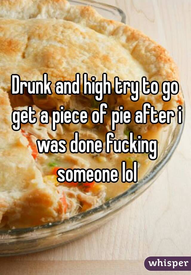Drunk and high try to go get a piece of pie after i was done fucking someone lol