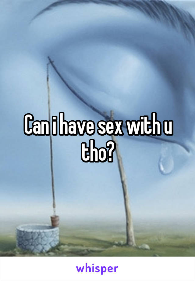 Can i have sex with u tho?