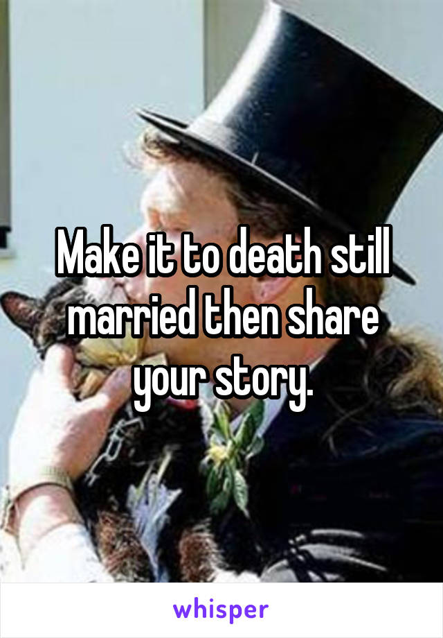 Make it to death still married then share your story.