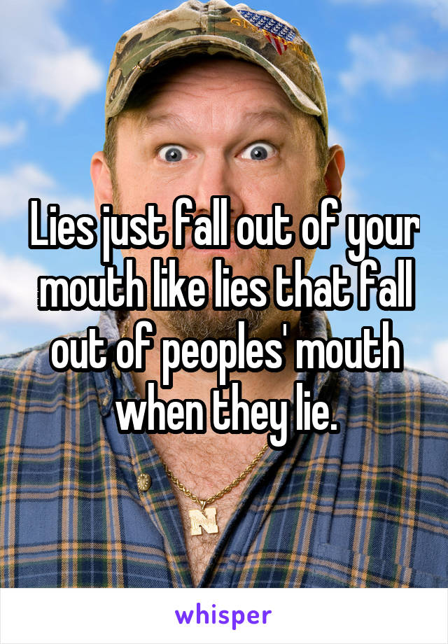 Lies just fall out of your mouth like lies that fall out of peoples' mouth when they lie.