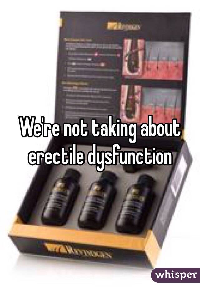 We're not taking about erectile dysfunction 