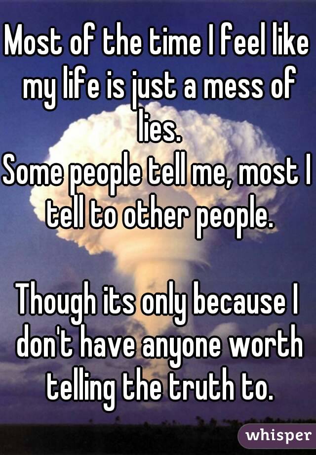 Most of the time I feel like my life is just a mess of lies.
Some people tell me, most I tell to other people.

Though its only because I don't have anyone worth telling the truth to.
