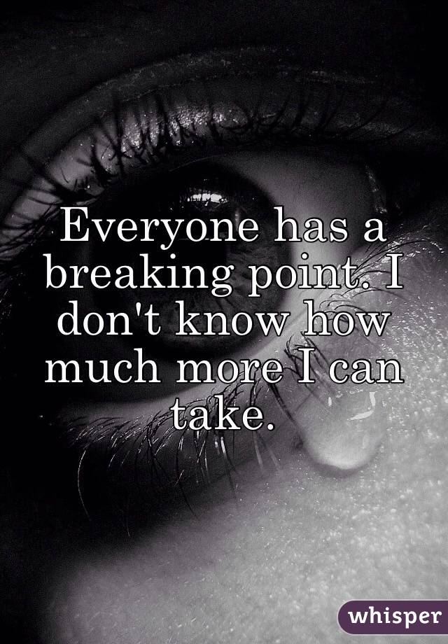 Everyone has a breaking point. I don't know how much more I can take. 