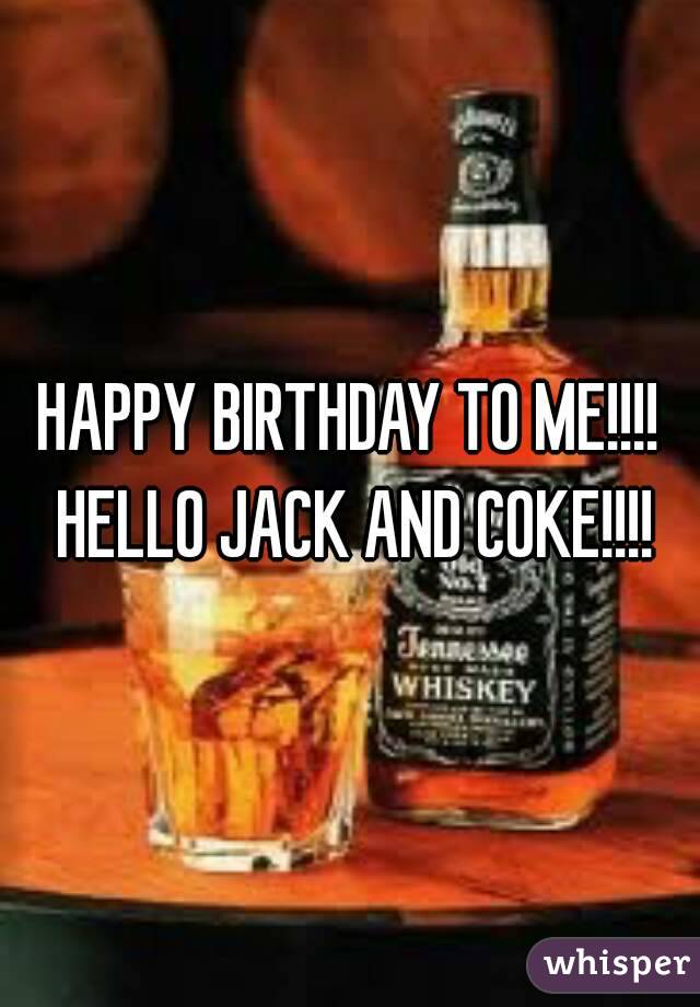 HAPPY BIRTHDAY TO ME!!!! HELLO JACK AND COKE!!!!