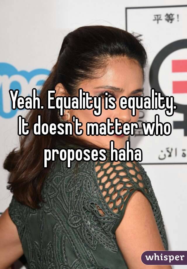 Yeah. Equality is equality. It doesn't matter who proposes haha 