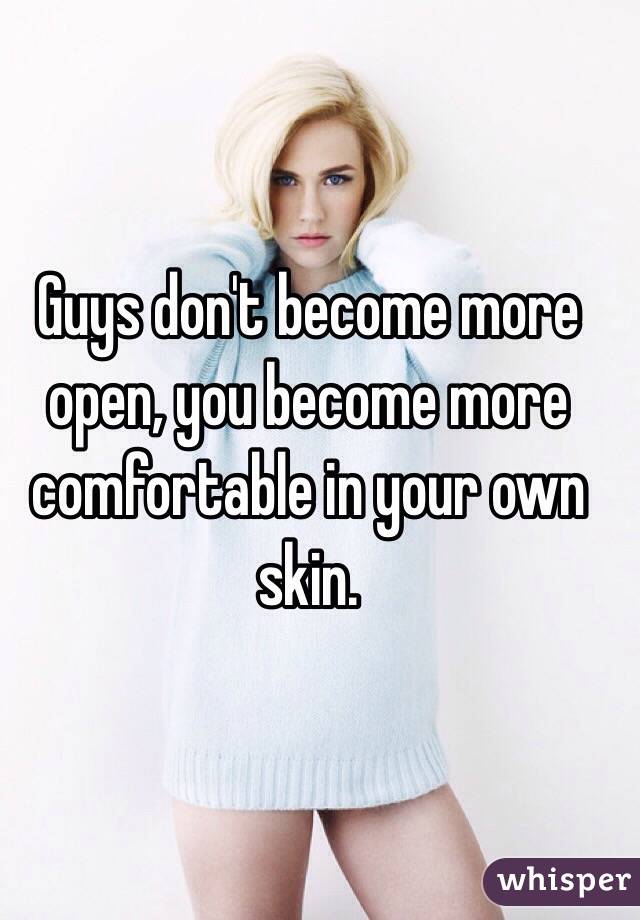 Guys don't become more open, you become more comfortable in your own skin. 