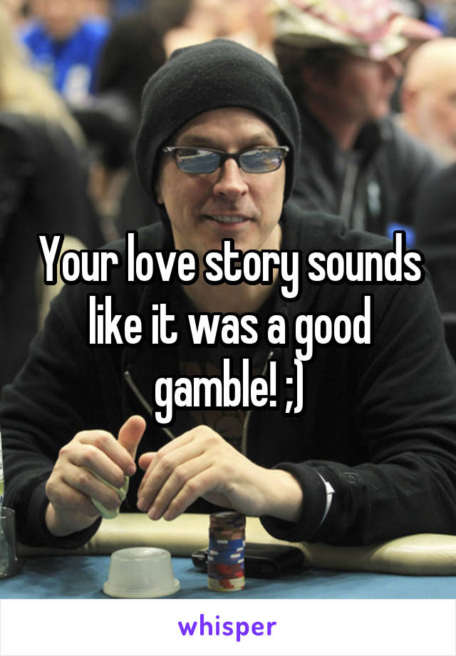 Your love story sounds like it was a good gamble! ;)