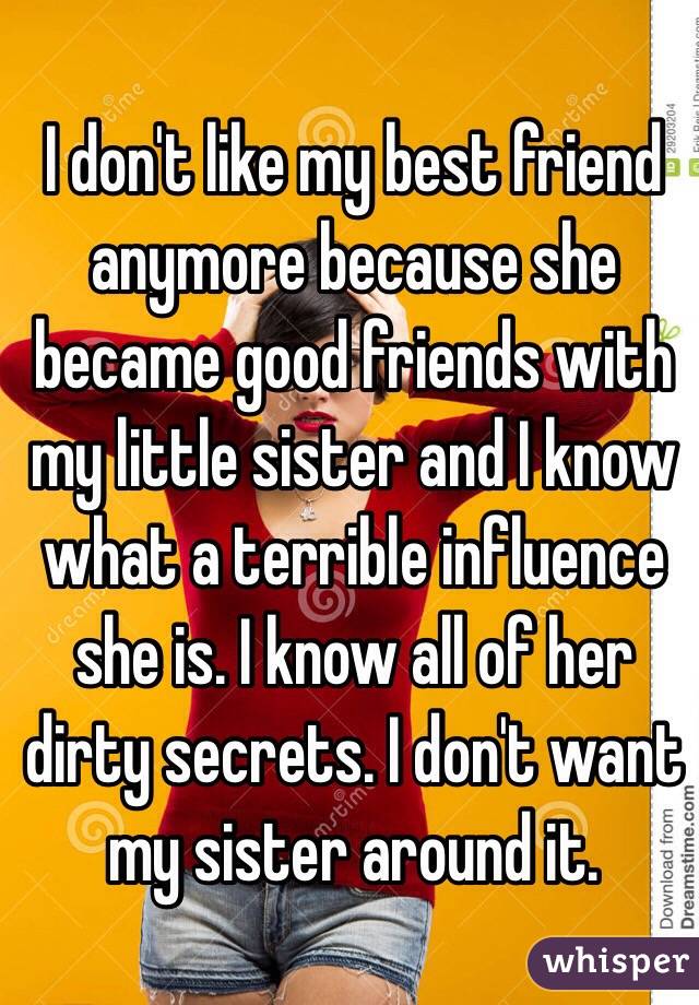 I don't like my best friend anymore because she became good friends with my little sister and I know what a terrible influence she is. I know all of her dirty secrets. I don't want my sister around it.