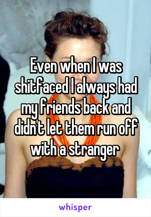 Even when I was shitfaced I always had my friends back and didn't let them run off with a stranger 