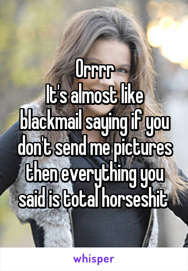 Orrrr
It's almost like blackmail saying if you don't send me pictures then everything you said is total horseshit 