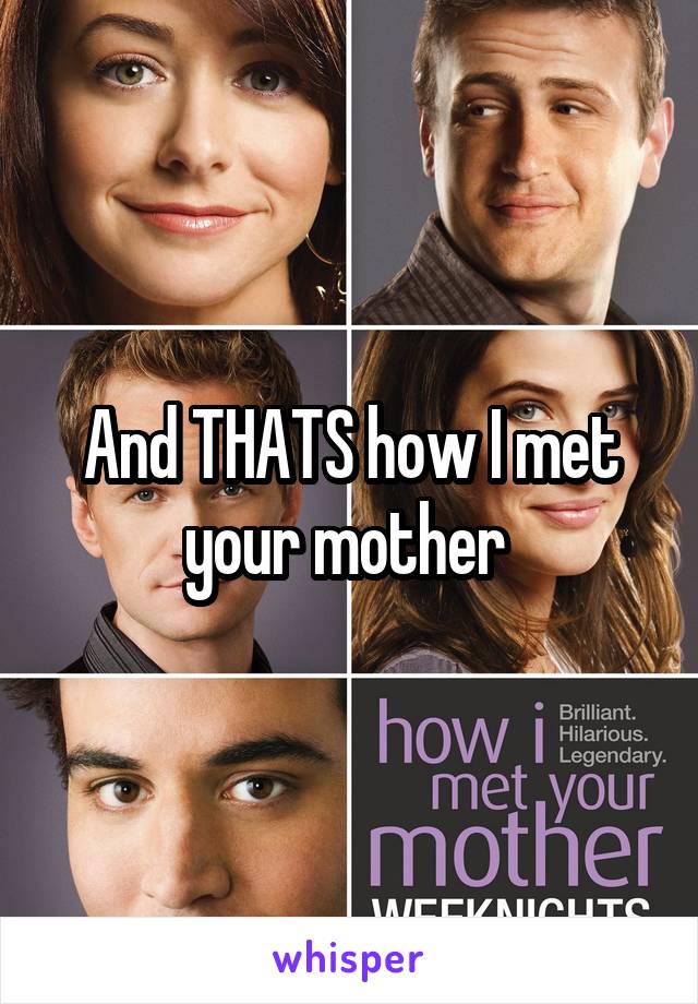 And THATS how I met your mother 