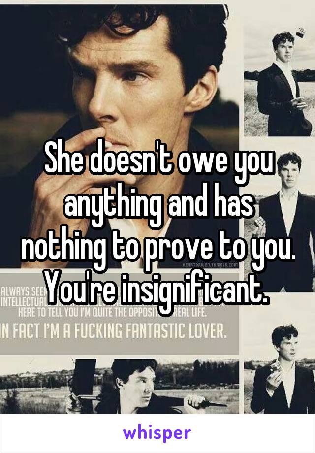 She doesn't owe you anything and has nothing to prove to you. You're insignificant. 