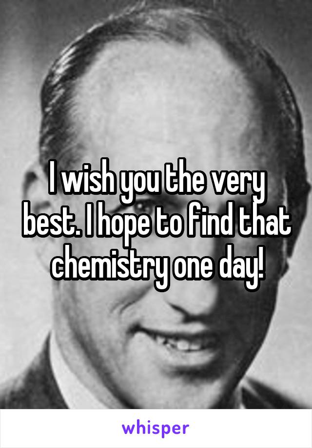 I wish you the very best. I hope to find that chemistry one day!