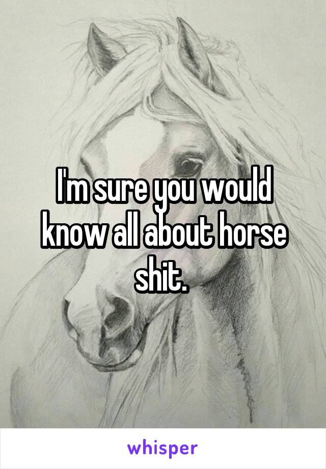 I'm sure you would know all about horse shit. 