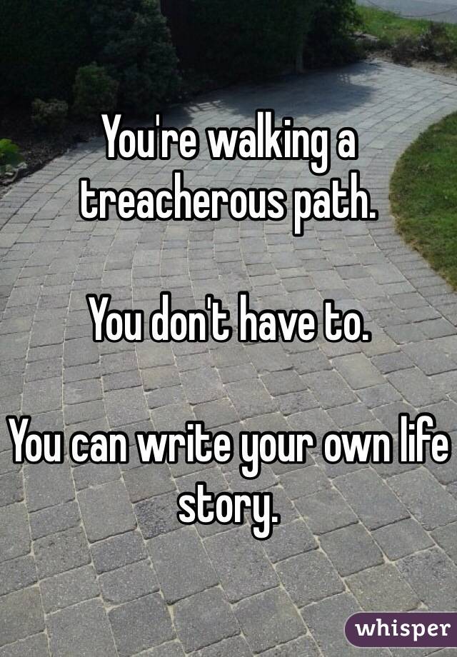 You're walking a treacherous path.

You don't have to.

You can write your own life story.