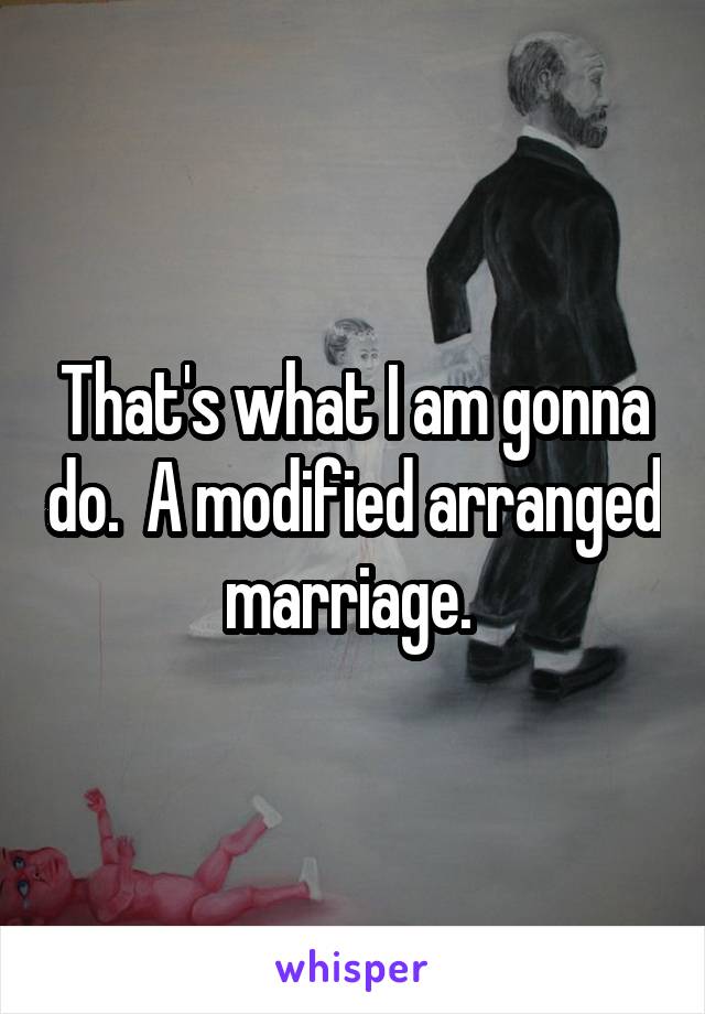 That's what I am gonna do.  A modified arranged marriage. 