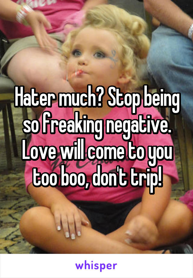 Hater much? Stop being so freaking negative. Love will come to you too boo, don't trip!