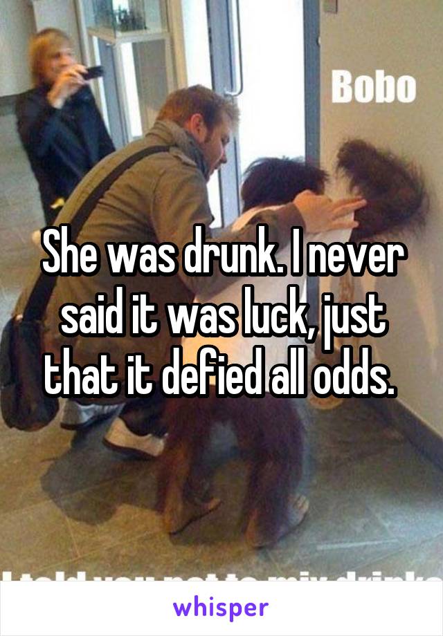 She was drunk. I never said it was luck, just that it defied all odds. 