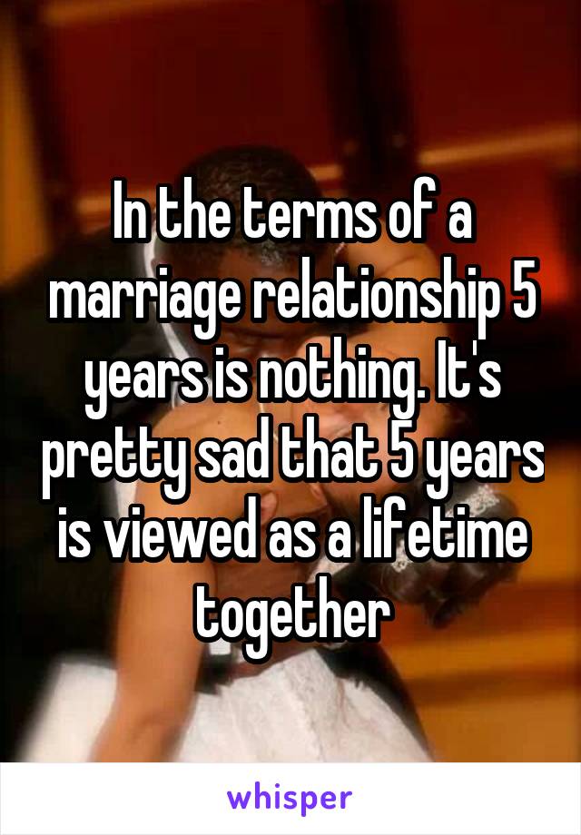 In the terms of a marriage relationship 5 years is nothing. It's pretty sad that 5 years is viewed as a lifetime together