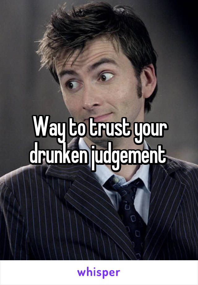 Way to trust your drunken judgement 