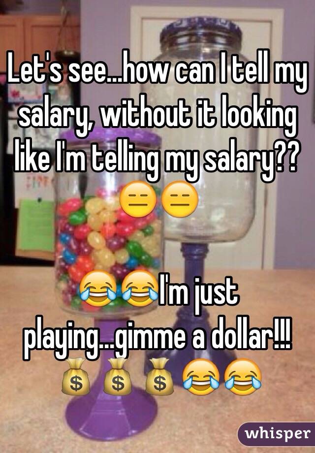 Let's see...how can I tell my salary, without it looking like I'm telling my salary?? 😑😑 

😂😂I'm just playing...gimme a dollar!!!💰💰💰😂😂