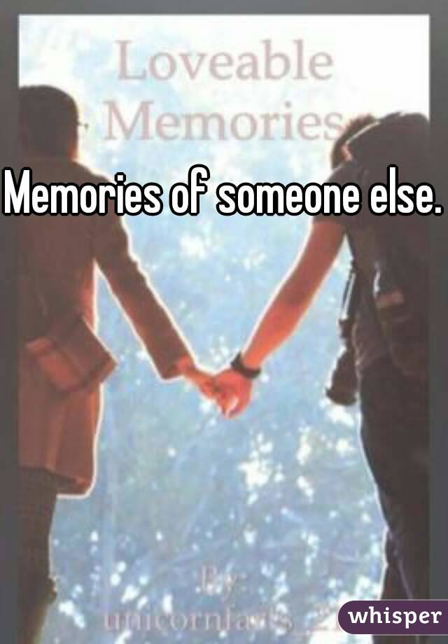 Memories of someone else.