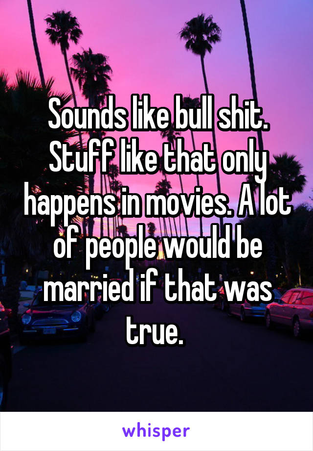 Sounds like bull shit. Stuff like that only happens in movies. A lot of people would be married if that was true. 