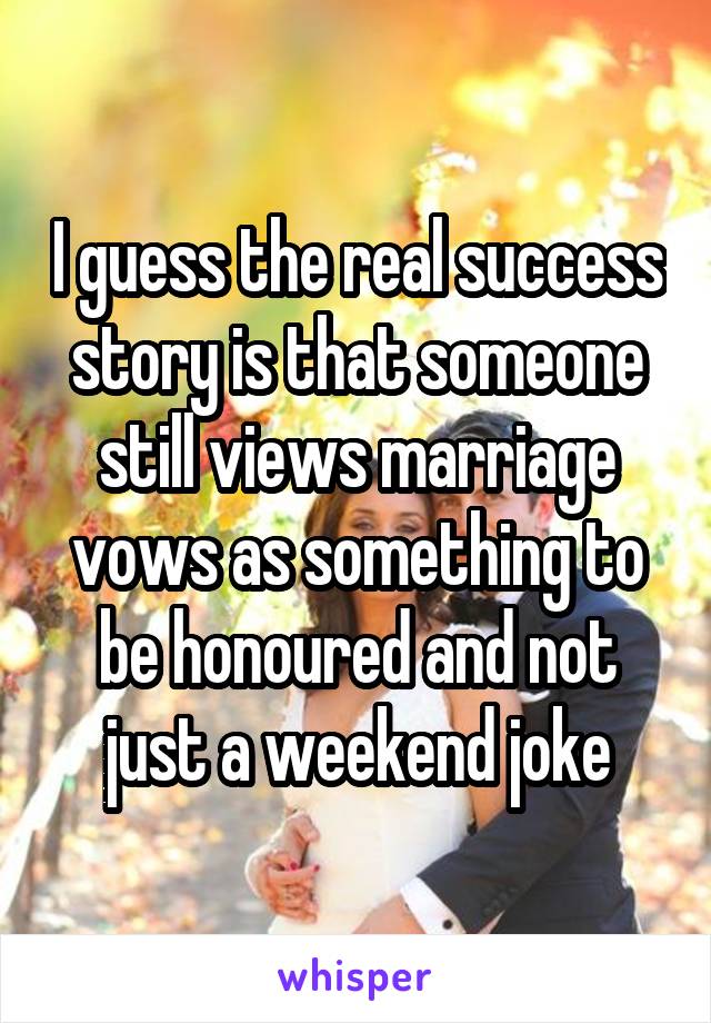 I guess the real success story is that someone still views marriage vows as something to be honoured and not just a weekend joke