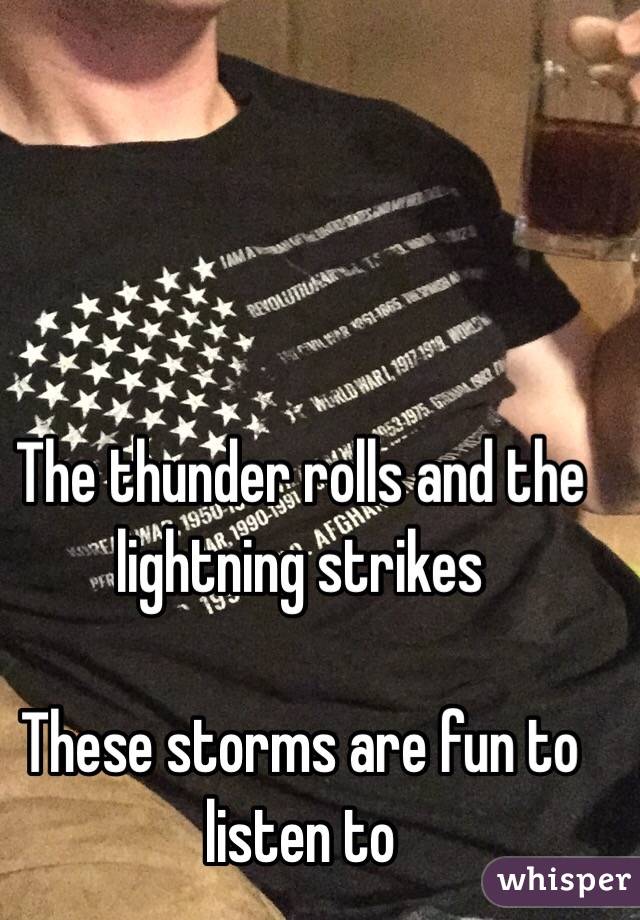 The thunder rolls and the lightning strikes 

These storms are fun to listen to