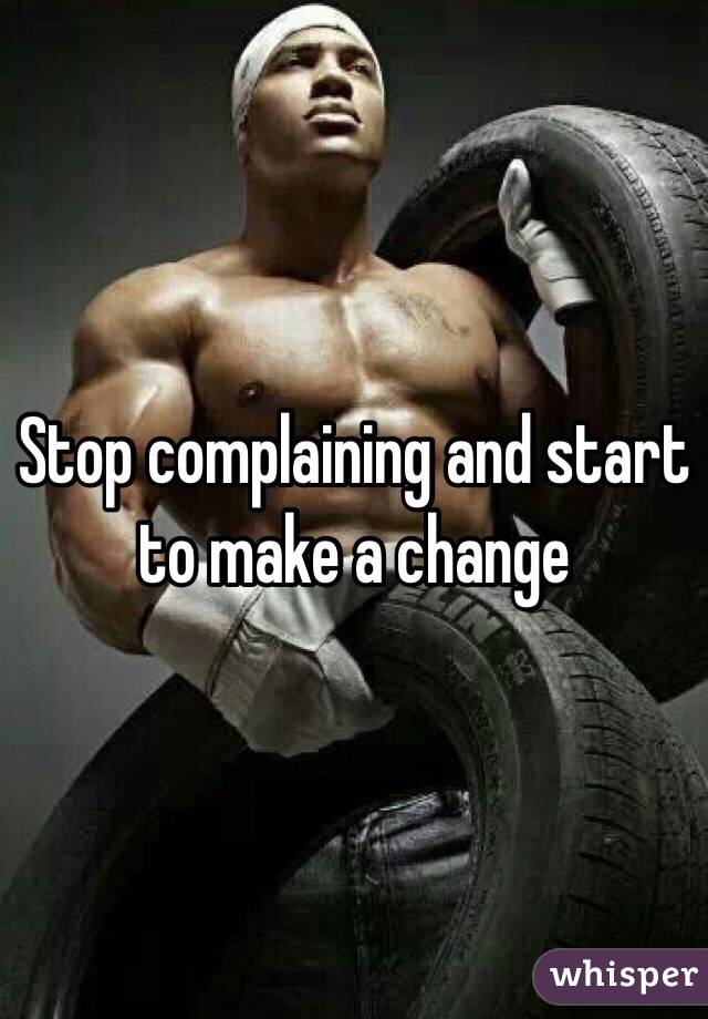 Stop complaining and start to make a change 