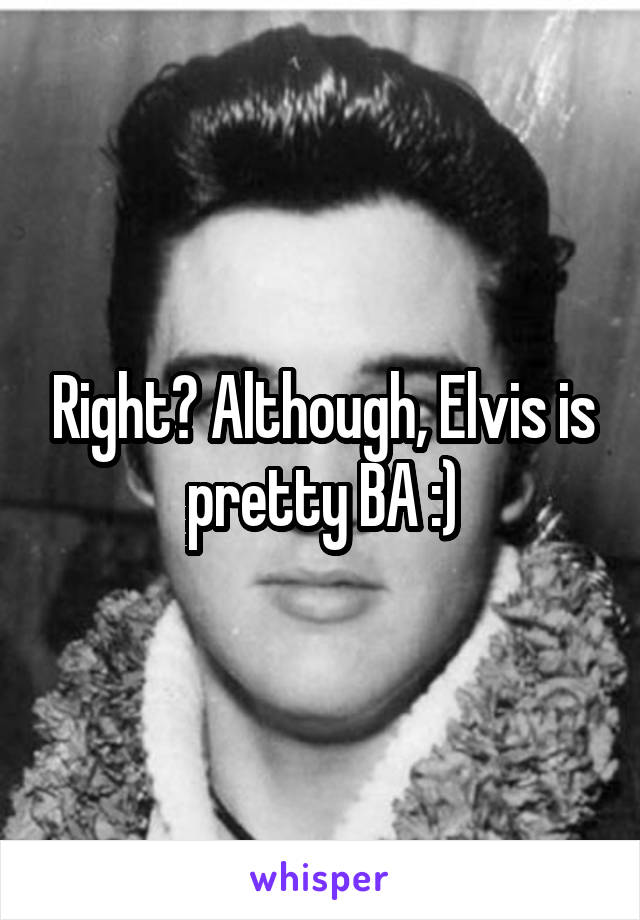 Right? Although, Elvis is pretty BA :)