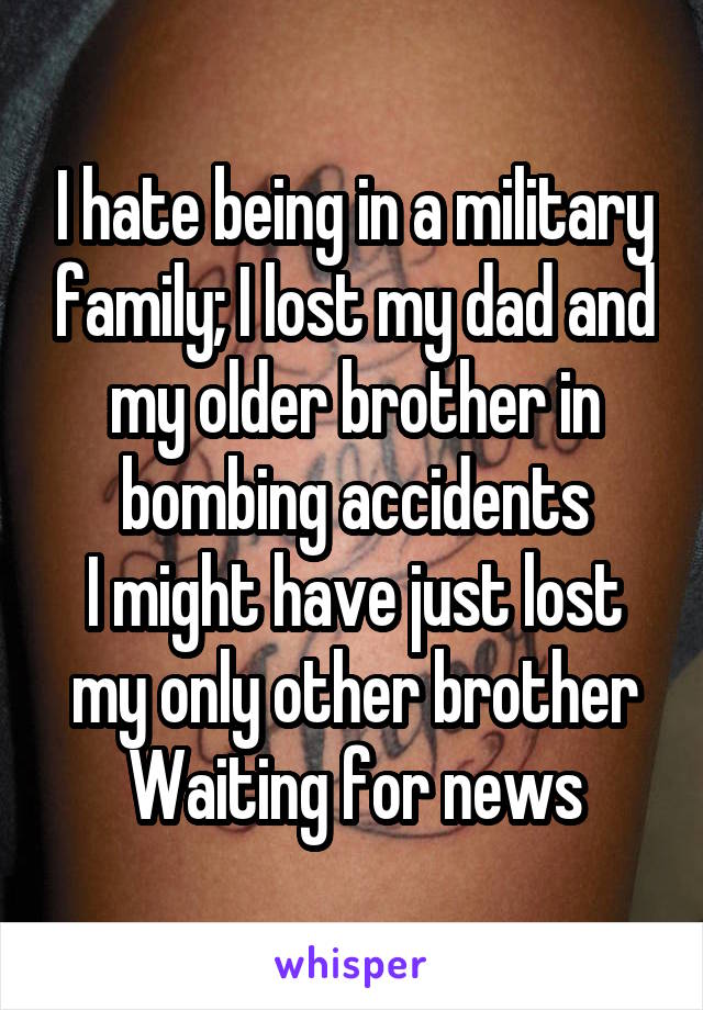 I hate being in a military family; I lost my dad and my older brother in bombing accidents
I might have just lost my only other brother
Waiting for news