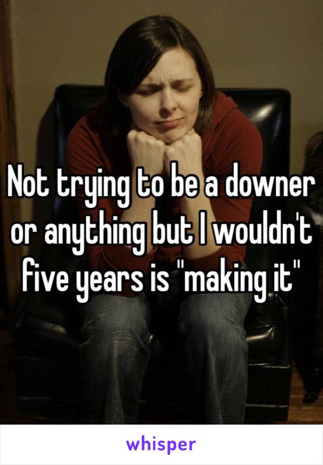 Not trying to be a downer or anything but I wouldn't five years is "making it"