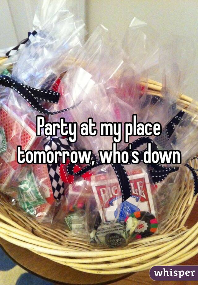 Party at my place tomorrow, who's down 