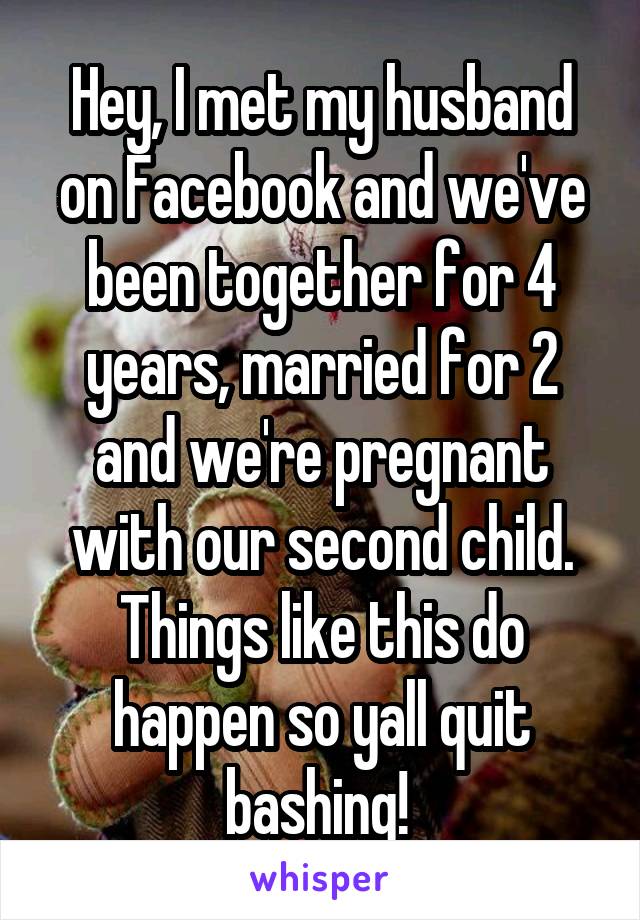 Hey, I met my husband on Facebook and we've been together for 4 years, married for 2 and we're pregnant with our second child. Things like this do happen so yall quit bashing! 