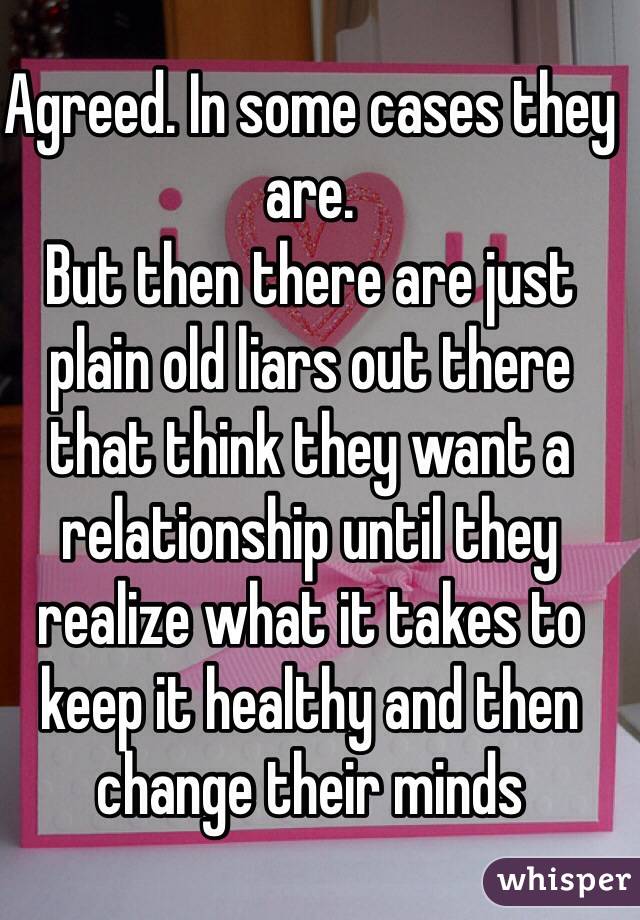 Agreed. In some cases they are. 
But then there are just plain old liars out there that think they want a relationship until they realize what it takes to keep it healthy and then change their minds 