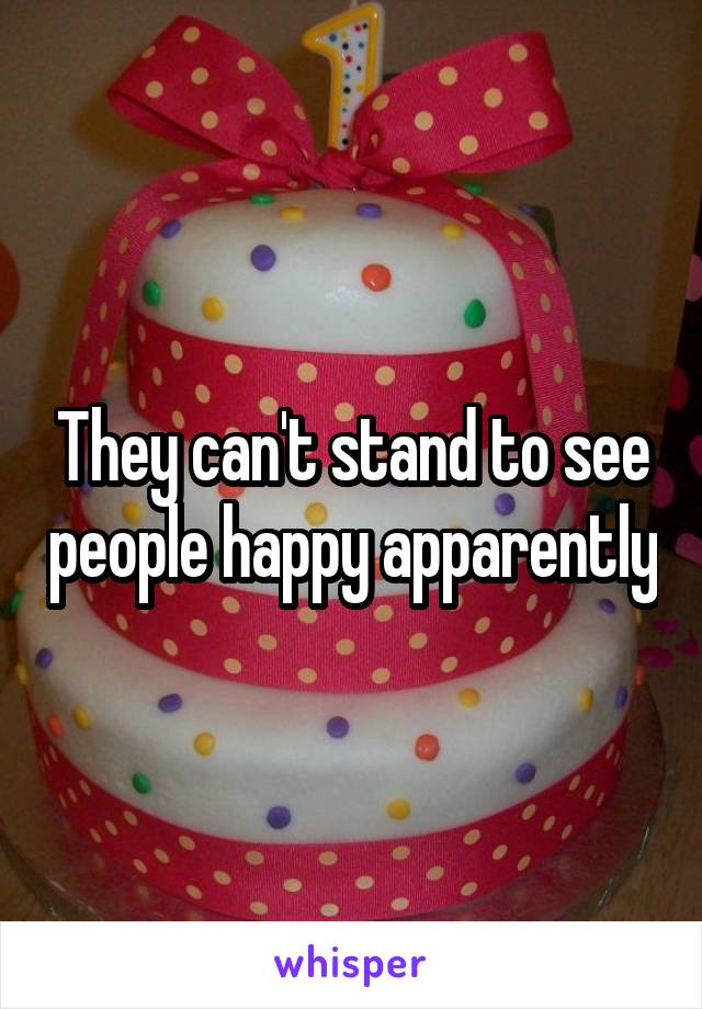 They can't stand to see people happy apparently