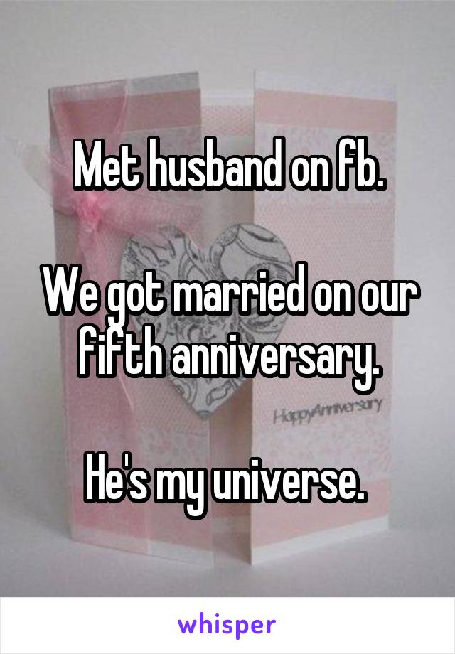 Met husband on fb.

We got married on our fifth anniversary.

He's my universe. 